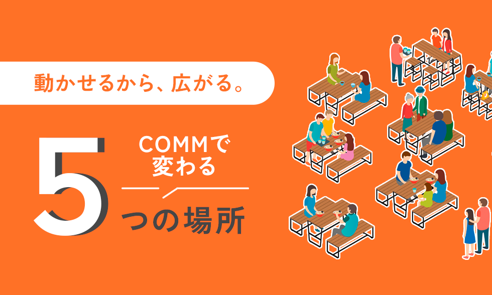 動かせるから、広がる。COMMで変わる５つの場所